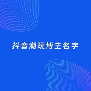 自媒体起名案例：5个好听的「潮玩博主抖音名字」