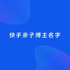自媒体起名大全：亲子博主快手名字分享