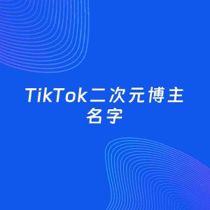 自媒体起名大全：二次元博主TikTok名字分享